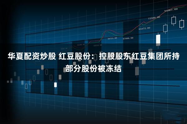 华夏配资炒股 红豆股份：控股股东红豆集团所持部分股份被冻结
