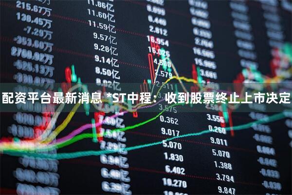 配资平台最新消息 *ST中程：收到股票终止上市决定