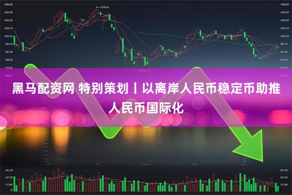 黑马配资网 特别策划丨以离岸人民币稳定币助推人民币国际化