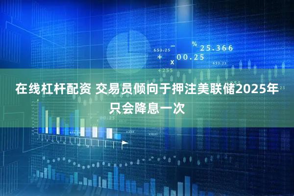 在线杠杆配资 交易员倾向于押注美联储2025年只会降息一次