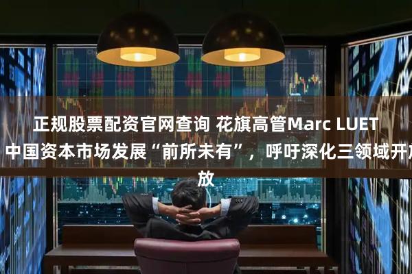 正规股票配资官网查询 花旗高管Marc LUET：中国资本市场发展“前所未有”，呼吁深化三领域开放
