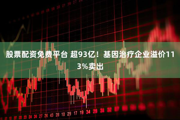 股票配资免费平台 超93亿！基因治疗企业溢价113%卖出