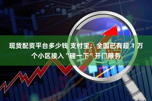 现货配资平台多少钱 支付宝：全国已有超 1 万个小区接入“碰一下”开门服务
