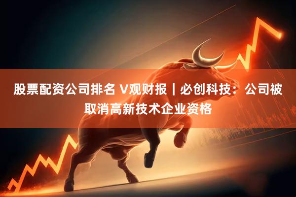 股票配资公司排名 V观财报｜必创科技：公司被取消高新技术企业资格