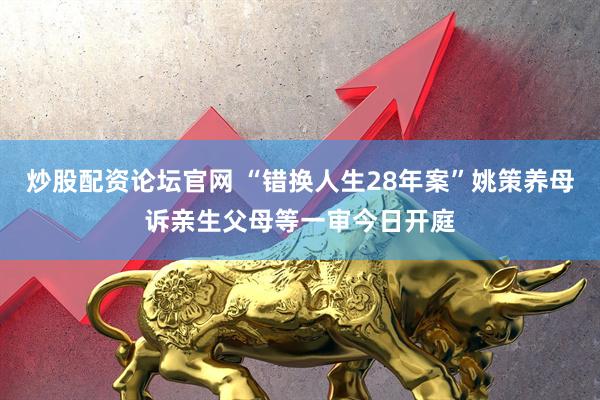 炒股配资论坛官网 “错换人生28年案”姚策养母诉亲生父母等一审今日开庭