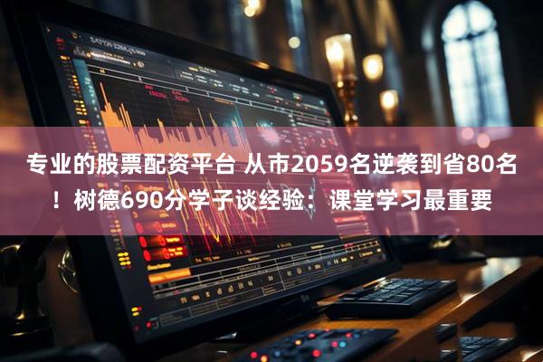 专业的股票配资平台 从市2059名逆袭到省80名！树德690分学子谈经验：课堂学习最重要