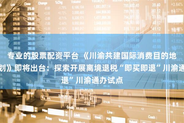 专业的股票配资平台 《川渝共建国际消费目的地行动计划》即将出台：探索开展离境退税“即买即退”川渝通办试点