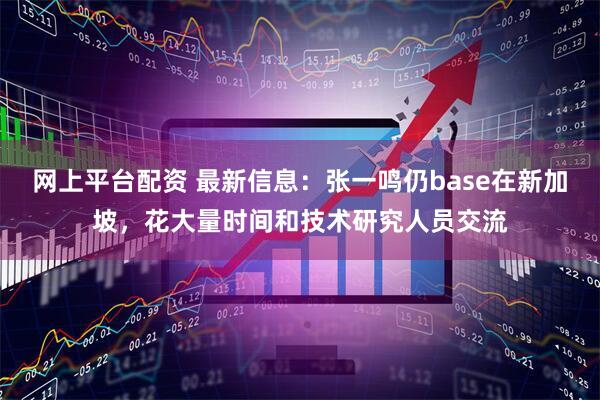 网上平台配资 最新信息：张一鸣仍base在新加坡，花大量时间和技术研究人员交流