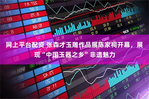 网上平台配资 张森才玉雕作品展陈家祠开幕，展现“中国玉器之乡”非遗魅力