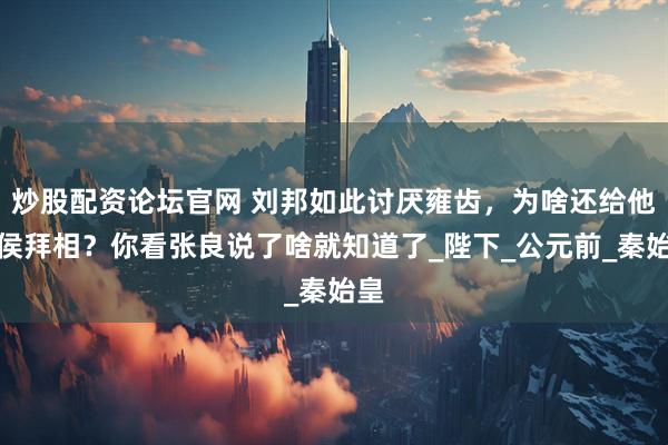 炒股配资论坛官网 刘邦如此讨厌雍齿，为啥还给他封侯拜相？你看张良说了啥就知道了_陛下_公元前_秦始皇