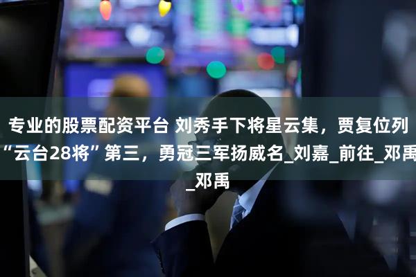 专业的股票配资平台 刘秀手下将星云集，贾复位列“云台28将”第三，勇冠三军扬威名_刘嘉_前往_邓禹
