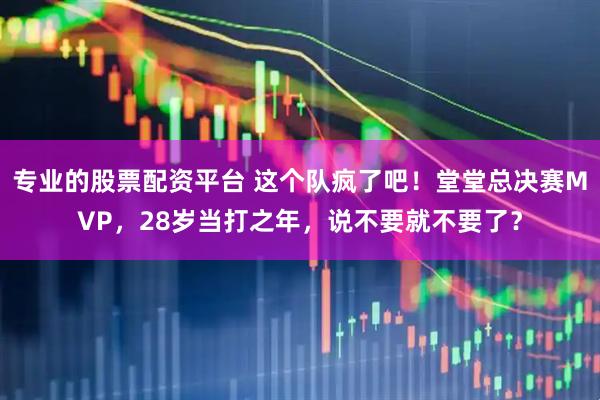 专业的股票配资平台 这个队疯了吧！堂堂总决赛MVP，28岁当打之年，说不要就不要了？