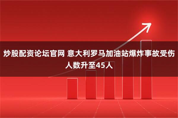 炒股配资论坛官网 意大利罗马加油站爆炸事故受伤人数升至45人