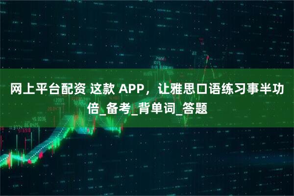 网上平台配资 这款 APP，让雅思口语练习事半功倍_备考_背单词_答题