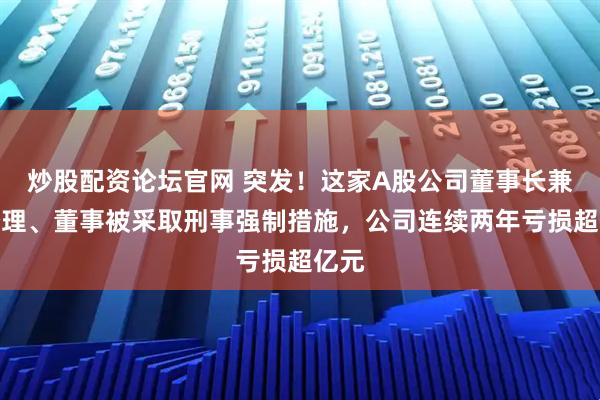 炒股配资论坛官网 突发！这家A股公司董事长兼总经理、董事被采取刑事强制措施，公司连续两年亏损超亿元