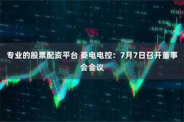 专业的股票配资平台 菱电电控：7月7日召开董事会会议