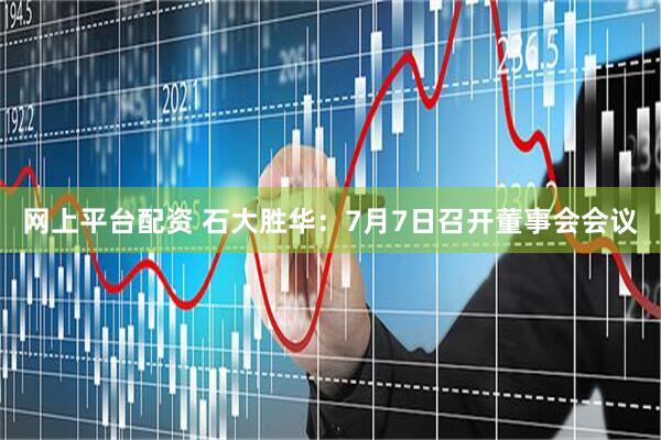 网上平台配资 石大胜华：7月7日召开董事会会议