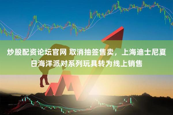 炒股配资论坛官网 取消抽签售卖，上海迪士尼夏日海洋派对系列玩具转为线上销售