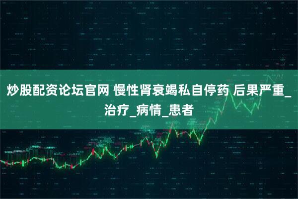 炒股配资论坛官网 慢性肾衰竭私自停药 后果严重_治疗_病情_患者