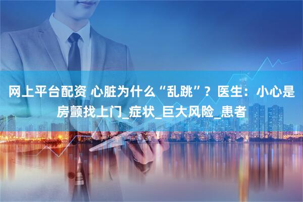 网上平台配资 心脏为什么“乱跳”？医生：小心是房颤找上门_症状_巨大风险_患者
