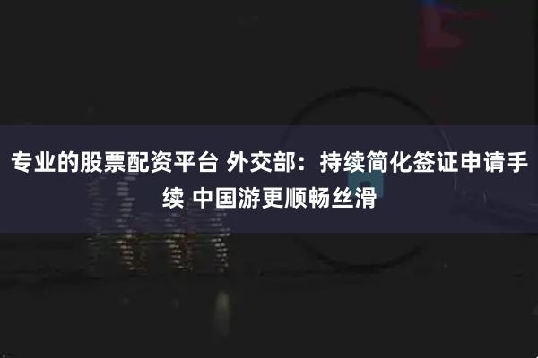 专业的股票配资平台 外交部：持续简化签证申请手续 中国游更顺畅丝滑