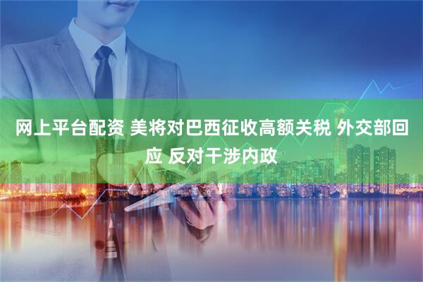 网上平台配资 美将对巴西征收高额关税 外交部回应 反对干涉内政