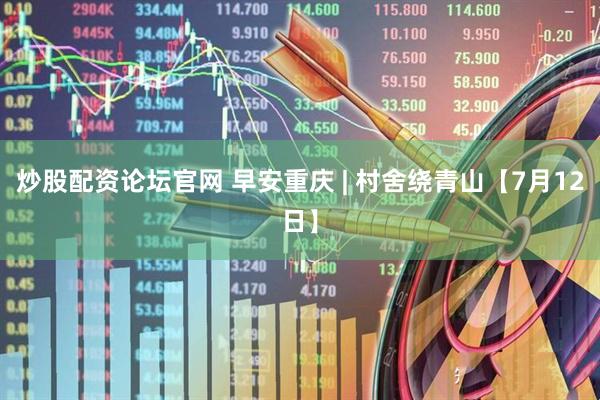 炒股配资论坛官网 早安重庆 | 村舍绕青山【7月12日】