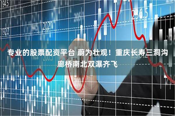 专业的股票配资平台 蔚为壮观！重庆长寿三洞沟廊桥南北双瀑齐飞