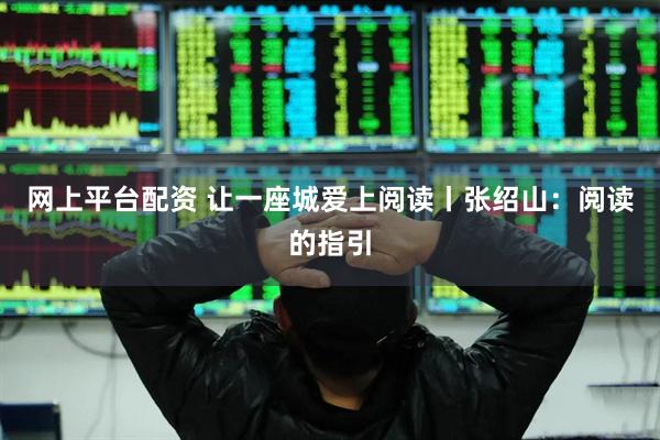 网上平台配资 让一座城爱上阅读丨张绍山：阅读的指引