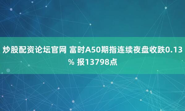 炒股配资论坛官网 富时A50期指连续夜盘收跌0.13% 报13798点