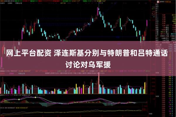 网上平台配资 泽连斯基分别与特朗普和吕特通话 讨论对乌军援