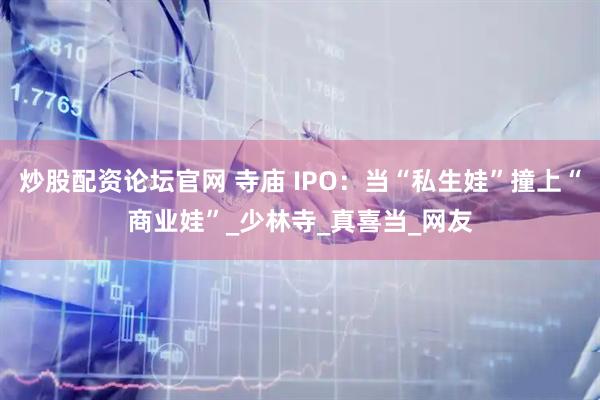 炒股配资论坛官网 寺庙 IPO：当“私生娃”撞上“商业娃”_少林寺_真喜当_网友
