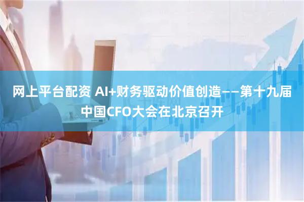 网上平台配资 AI+财务驱动价值创造——第十九届中国CFO大会在北京召开