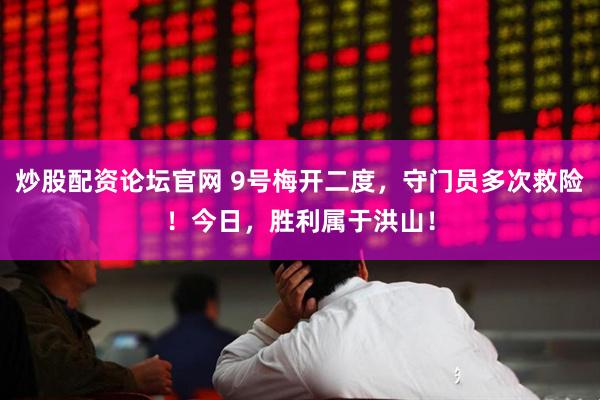 炒股配资论坛官网 9号梅开二度，守门员多次救险！今日，胜利属于洪山！