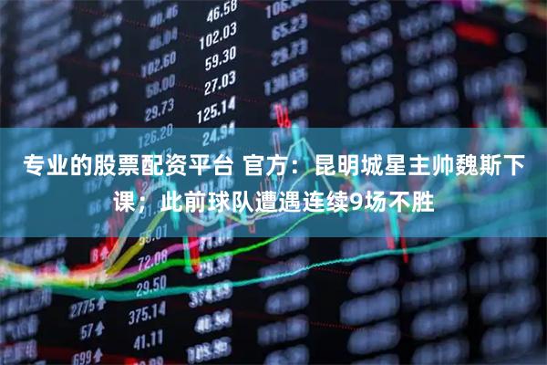 专业的股票配资平台 官方：昆明城星主帅魏斯下课；此前球队遭遇连续9场不胜