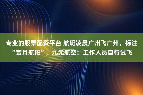 专业的股票配资平台 航班凌晨广州飞广州，标注“赏月航班”，九元航空：工作人员自行试飞