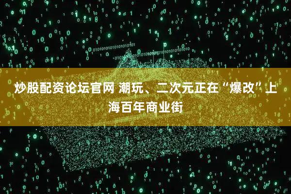 炒股配资论坛官网 潮玩、二次元正在“爆改”上海百年商业街