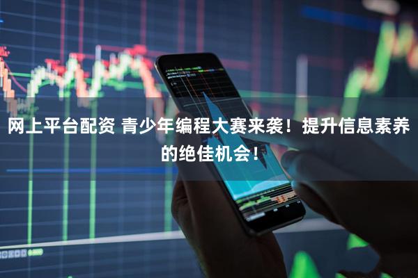网上平台配资 青少年编程大赛来袭！提升信息素养的绝佳机会！