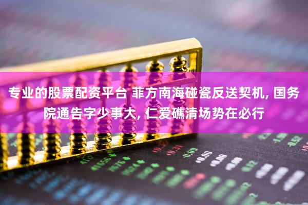 专业的股票配资平台 菲方南海碰瓷反送契机, 国务院通告字少事大, 仁爱礁清场势在必行