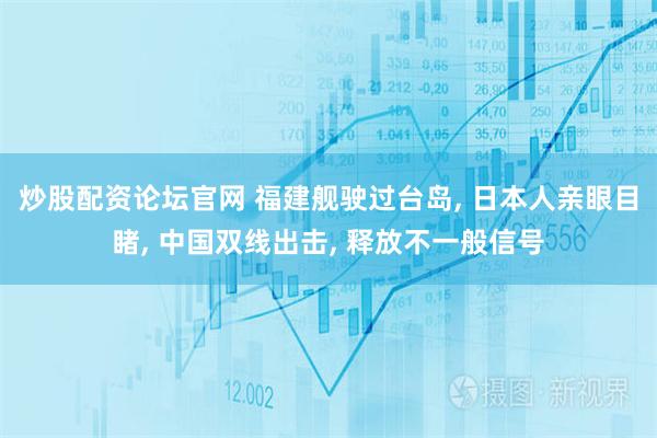 炒股配资论坛官网 福建舰驶过台岛, 日本人亲眼目睹, 中国双线出击, 释放不一般信号