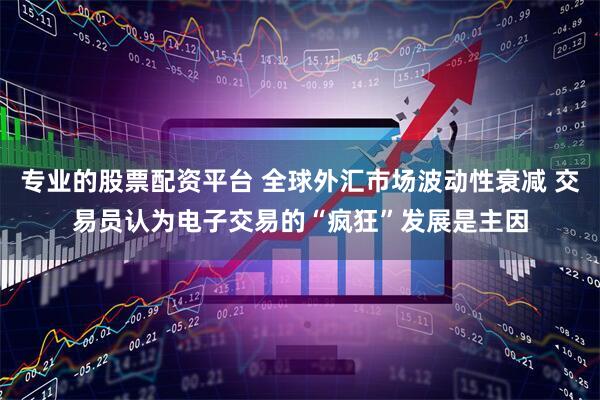 专业的股票配资平台 全球外汇市场波动性衰减 交易员认为电子交易的“疯狂”发展是主因