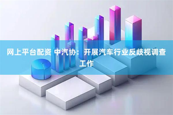 网上平台配资 中汽协：开展汽车行业反歧视调查工作
