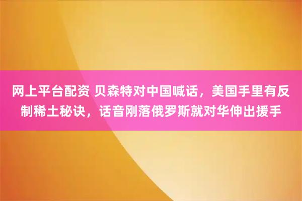 网上平台配资 贝森特对中国喊话，美国手里有反制稀土秘诀，话音刚落俄罗斯就对华伸出援手