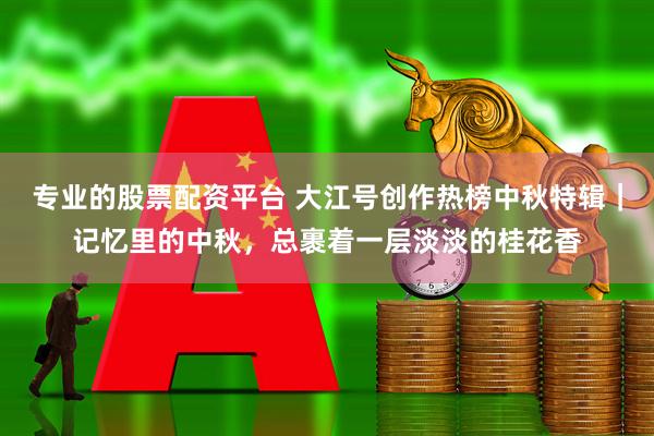 专业的股票配资平台 大江号创作热榜中秋特辑｜记忆里的中秋，总裹着一层淡淡的桂花香