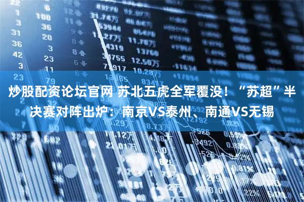 炒股配资论坛官网 苏北五虎全军覆没！“苏超”半决赛对阵出炉：南京VS泰州、南通VS无锡