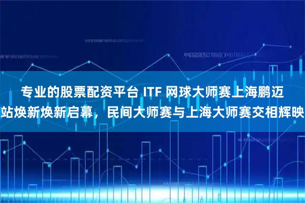 专业的股票配资平台 ITF 网球大师赛上海鹏迈站焕新焕新启幕，民间大师赛与上海大师赛交相辉映