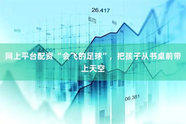网上平台配资 “会飞的足球”，把孩子从书桌前带上天空