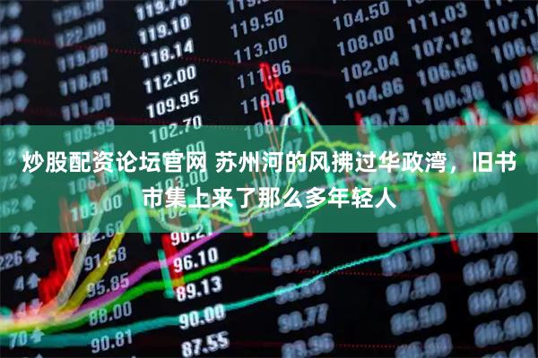 炒股配资论坛官网 苏州河的风拂过华政湾，旧书市集上来了那么多年轻人