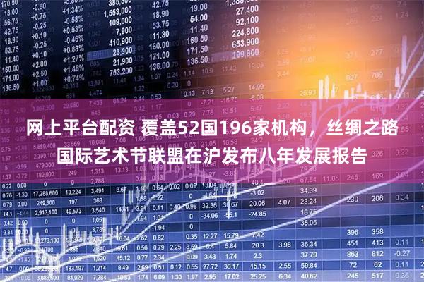 网上平台配资 覆盖52国196家机构，丝绸之路国际艺术节联盟在沪发布八年发展报告