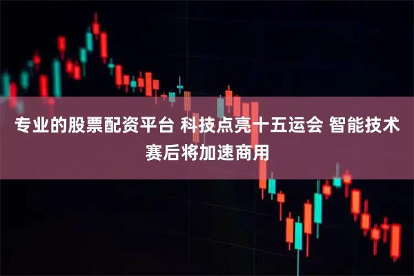 专业的股票配资平台 科技点亮十五运会 智能技术赛后将加速商用